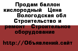Продам баллон кислородный › Цена ­ 8 000 - Вологодская обл. Строительство и ремонт » Строительное оборудование   
